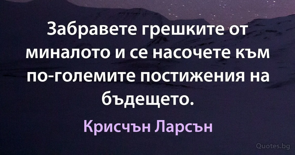 Забравете грешките от миналото и се насочете към по-големите постижения на бъдещето. (Крисчън Ларсън)