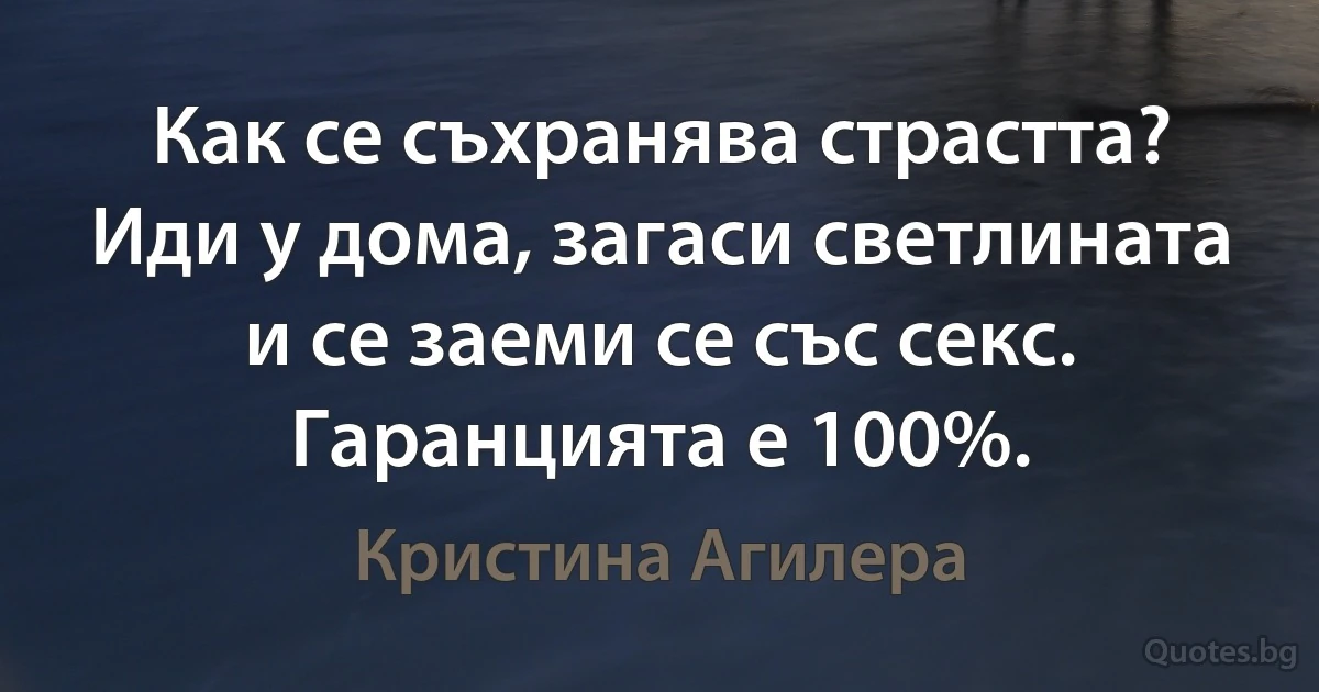 Как се съхранява страстта? Иди у дома, загаси светлината и се заеми се със секс. Гаранцията е 100%. (Кристина Агилера)