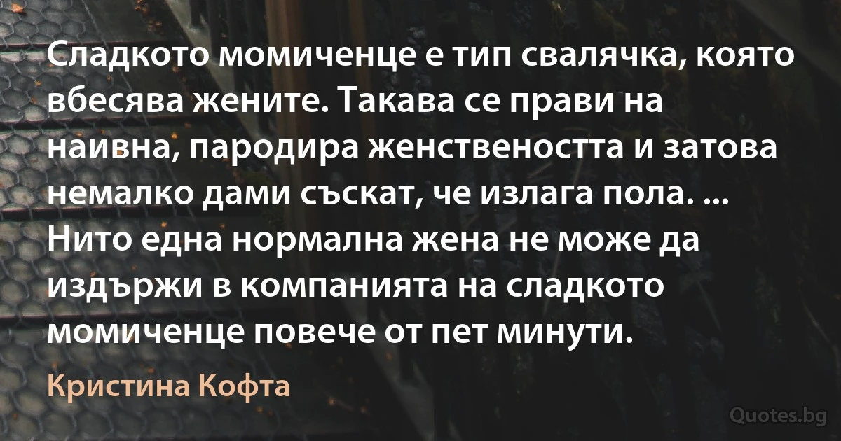 Сладкото момиченце е тип свалячка, която вбесява жените. Такава се прави на наивна, пародира женствеността и затова немалко дами съскат, че излага пола. ... Нито една нормална жена не може да издържи в компанията на сладкото момиченце повече от пет минути. (Кристина Кофта)