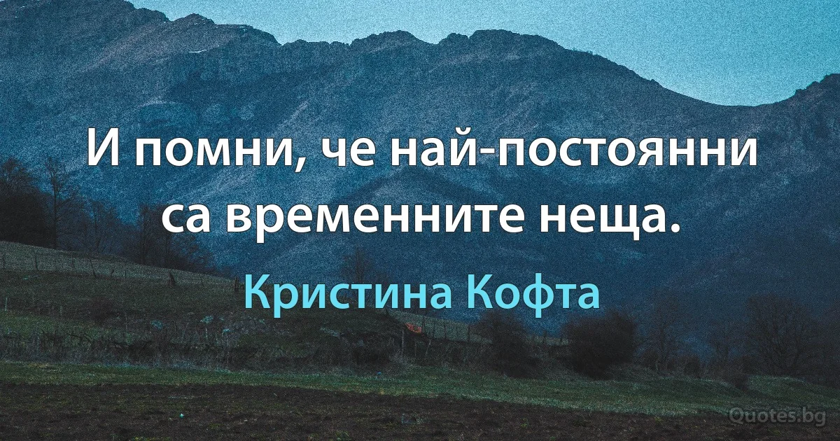 И помни, че най-постоянни са временните неща. (Кристина Кофта)