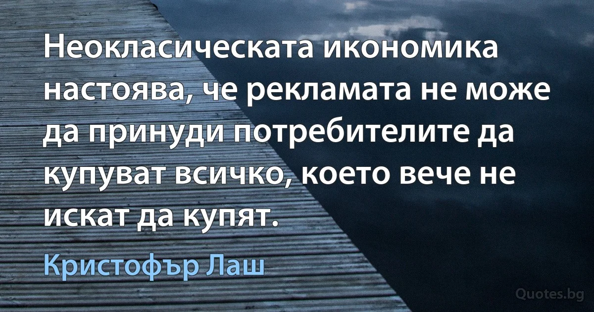 Неокласическата икономика настоява, че рекламата не може да принуди потребителите да купуват всичко, което вече не искат да купят. (Кристофър Лаш)