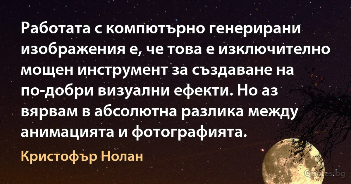 Работата с компютърно генерирани изображения е, че това е изключително мощен инструмент за създаване на по-добри визуални ефекти. Но аз вярвам в абсолютна разлика между анимацията и фотографията. (Кристофър Нолан)