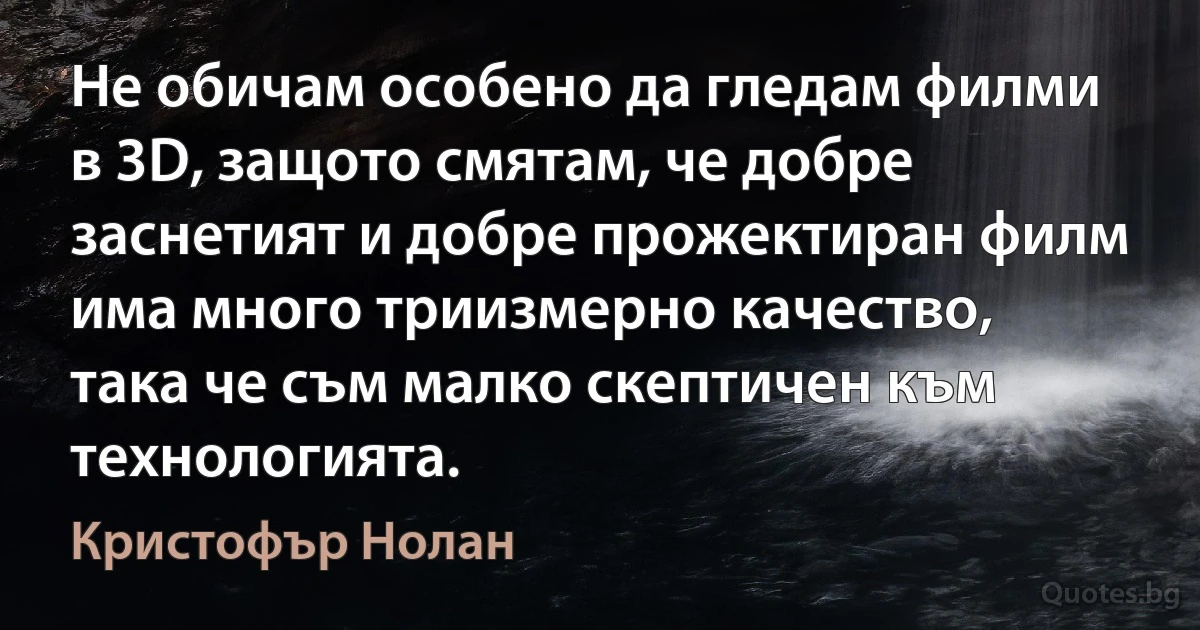 Не обичам особено да гледам филми в 3D, защото смятам, че добре заснетият и добре прожектиран филм има много триизмерно качество, така че съм малко скептичен към технологията. (Кристофър Нолан)