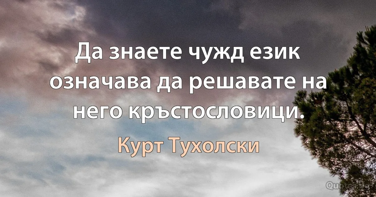 Да знаете чужд език означава да решавате на него кръстословици. (Курт Тухолски)