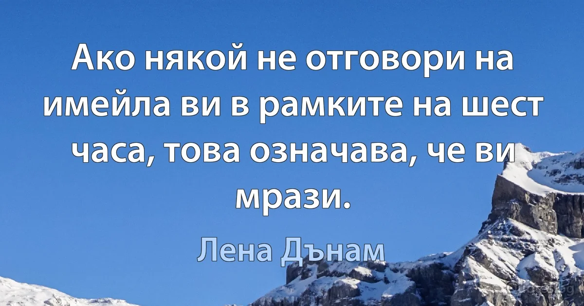 Ако някой не отговори на имейла ви в рамките на шест часа, това означава, че ви мрази. (Лена Дънам)