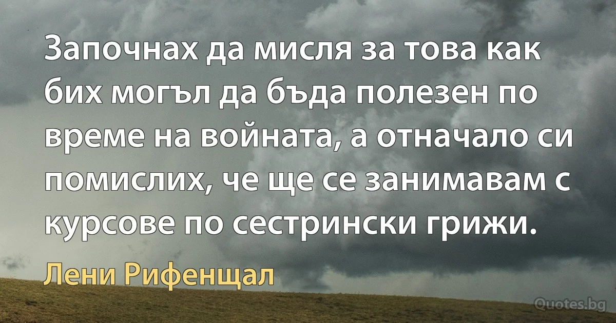 Започнах да мисля за това как бих могъл да бъда полезен по време на войната, а отначало си помислих, че ще се занимавам с курсове по сестрински грижи. (Лени Рифенщал)