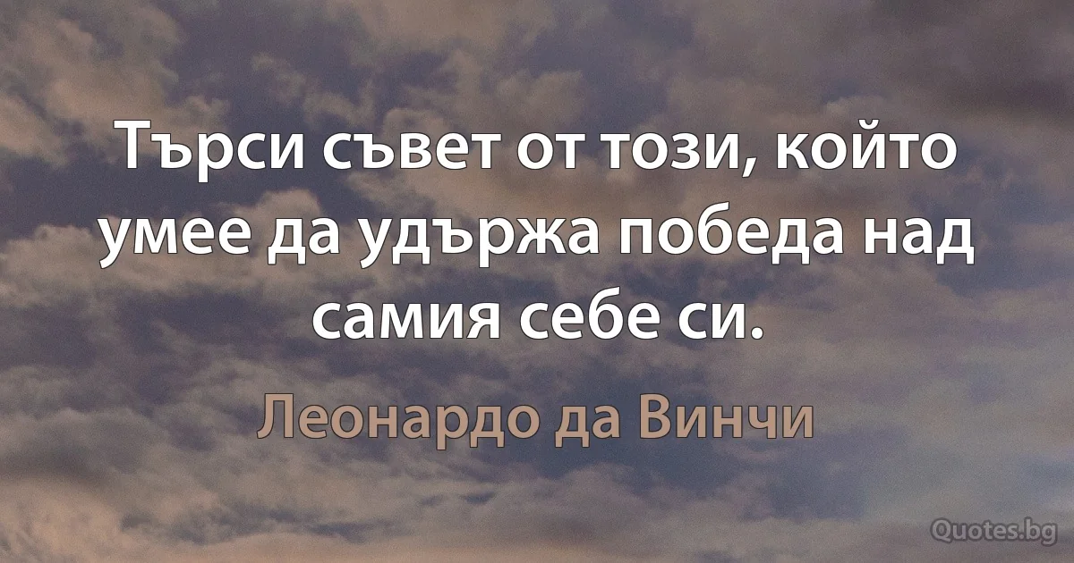 Търси съвет от този, който умее да удържа победа над самия себе си. (Леонардо да Винчи)