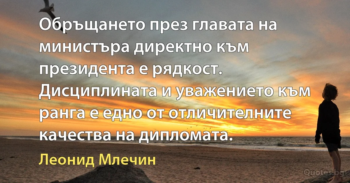 Обръщането през главата на министъра директно към президента е рядкост. Дисциплината и уважението към ранга е едно от отличителните качества на дипломата. (Леонид Млечин)