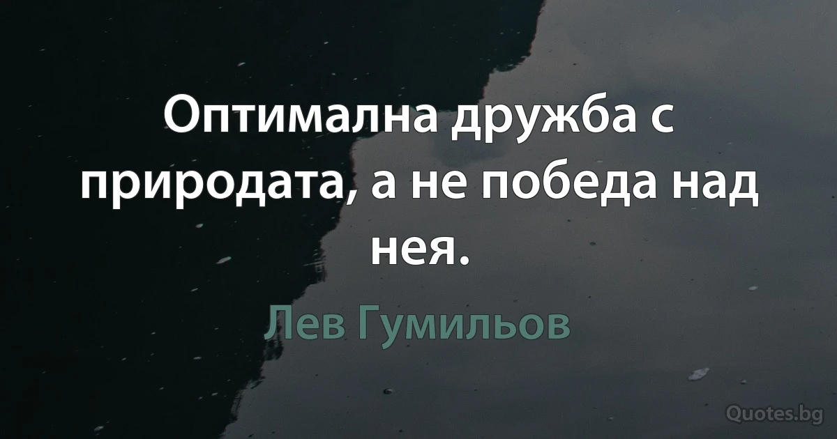 Оптимална дружба с природата, а не победа над нея. (Лев Гумильов)