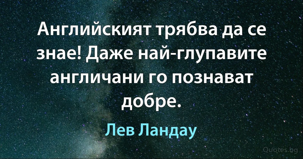 Английският трябва да се знае! Даже най-глупавите англичани го познават добре. (Лев Ландау)