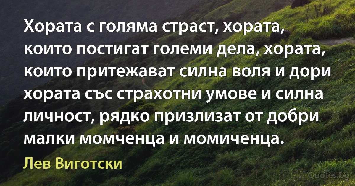 Хората с голяма страст, хората, които постигат големи дела, хората, които притежават силна воля и дори хората със страхотни умове и силна личност, рядко призлизат от добри малки момченца и момиченца. (Лев Виготски)