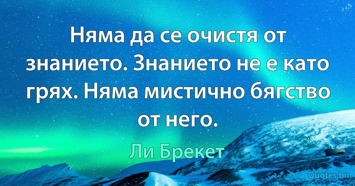 Няма да се очистя от знанието. Знанието не е като грях. Няма мистично бягство от него. (Ли Брекет)