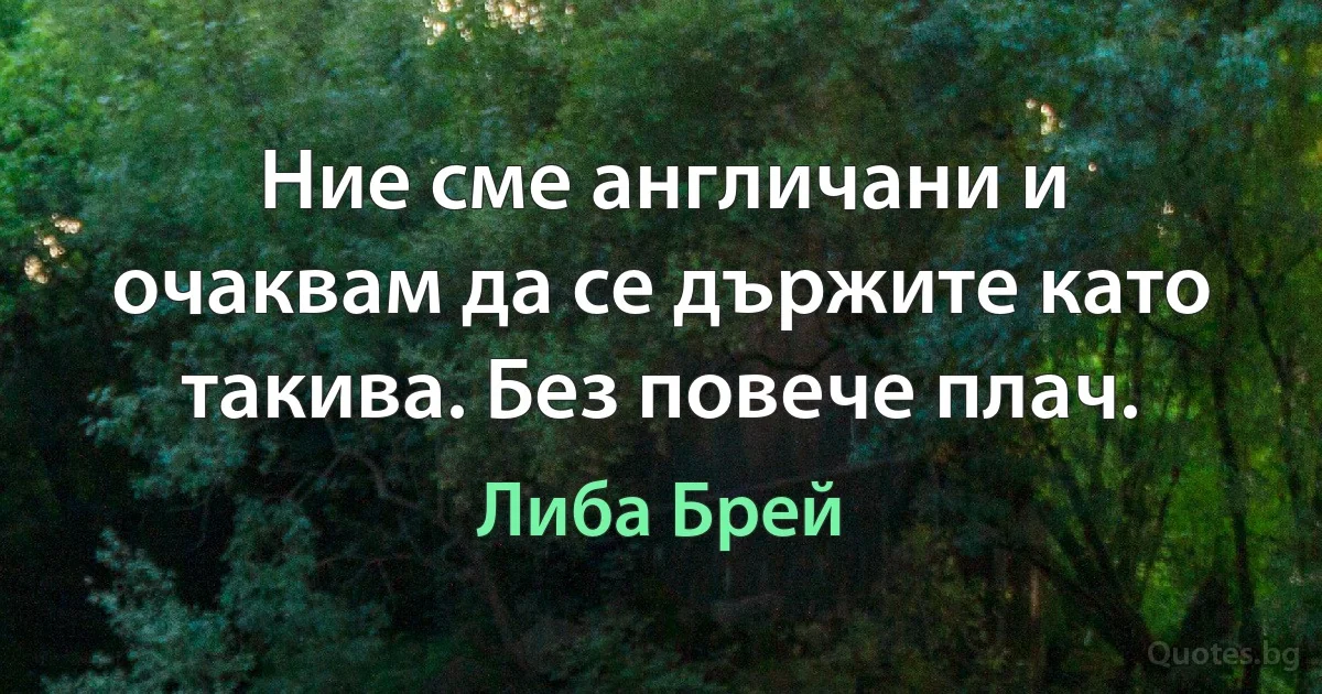 Ние сме англичани и очаквам да се държите като такива. Без повече плач. (Либа Брей)