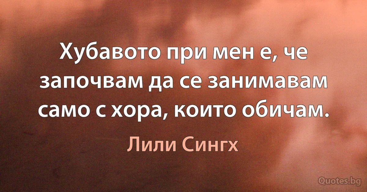 Хубавото при мен е, че започвам да се занимавам само с хора, които обичам. (Лили Сингх)