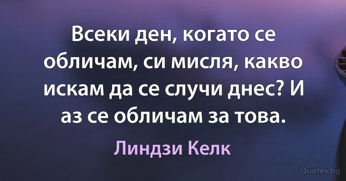 Всеки ден, когато се обличам, си мисля, какво искам да се случи днес? И аз се обличам за това. (Линдзи Келк)