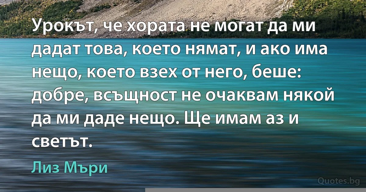 Урокът, че хората не могат да ми дадат това, което нямат, и ако има нещо, което взех от него, беше: добре, всъщност не очаквам някой да ми даде нещо. Ще имам аз и светът. (Лиз Мъри)