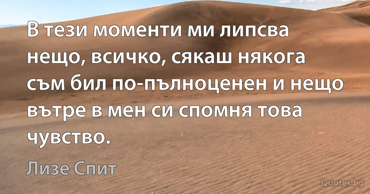 В тези моменти ми липсва нещо, всичко, сякаш някога съм бил по-пълноценен и нещо вътре в мен си спомня това чувство. (Лизе Спит)