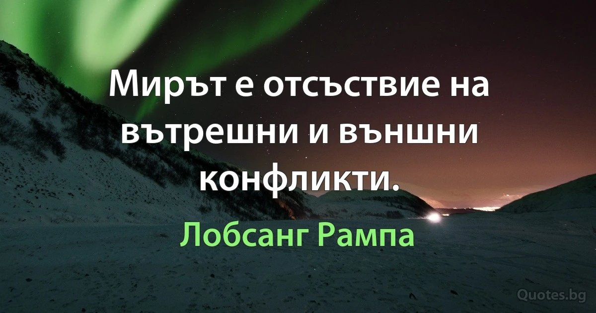 Мирът е отсъствие на вътрешни и външни конфликти. (Лобсанг Рампа)