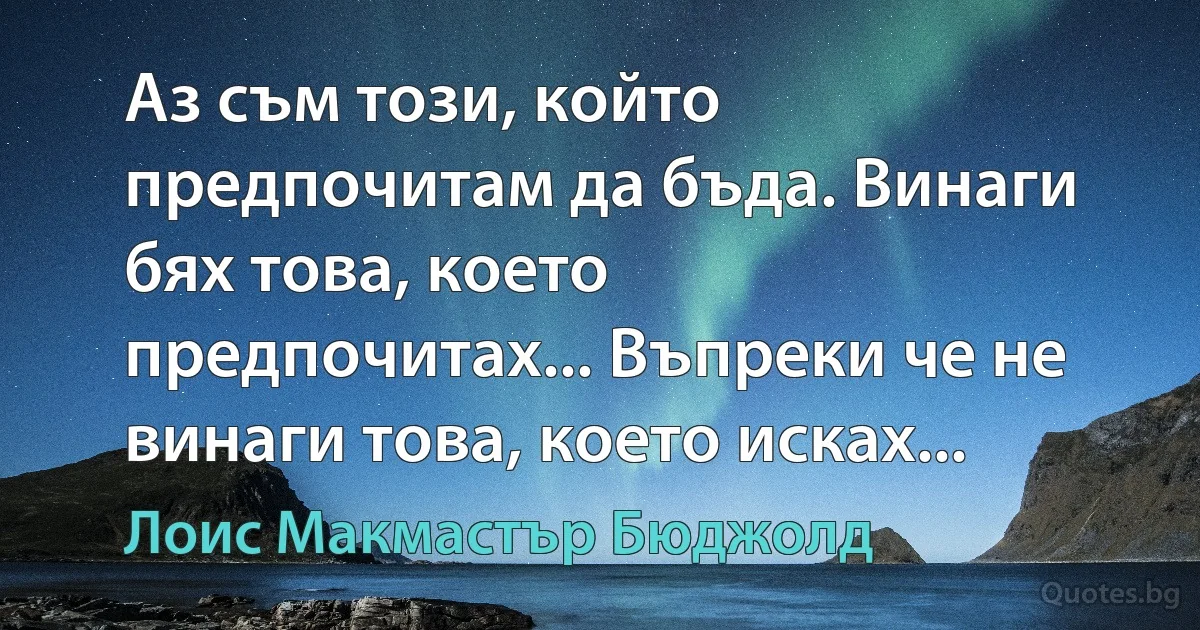 Аз съм този, който предпочитам да бъда. Винаги бях това, което предпочитах... Въпреки че не винаги това, което исках... (Лоис Макмастър Бюджолд)