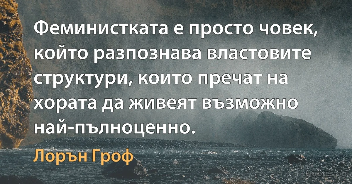 Феминистката е просто човек, който разпознава властовите структури, които пречат на хората да живеят възможно най-пълноценно. (Лорън Гроф)