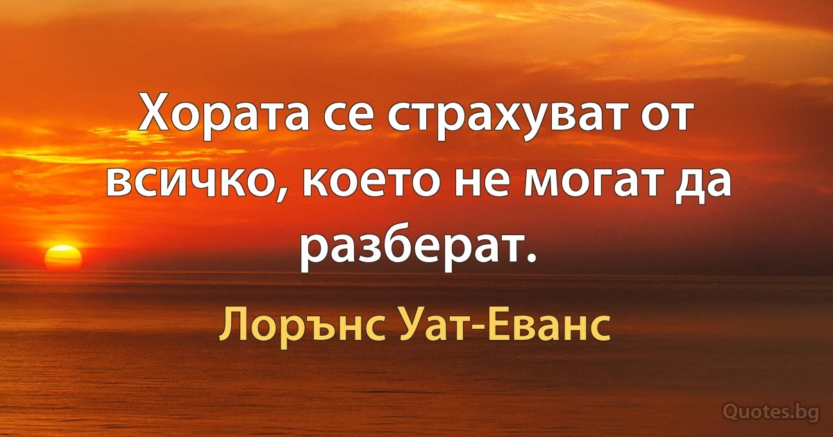 Хората се страхуват от всичко, което не могат да разберат. (Лорънс Уат-Еванс)