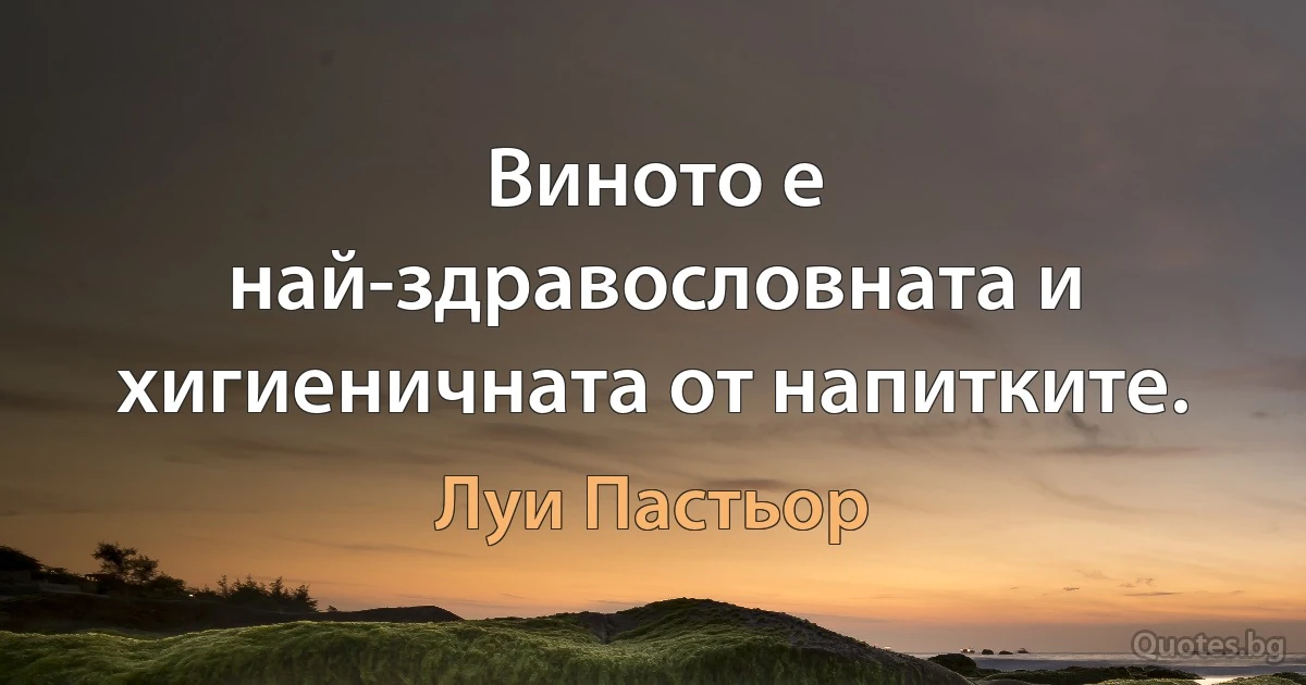 Виното е най-здравословната и хигиеничната от напитките. (Луи Пастьор)