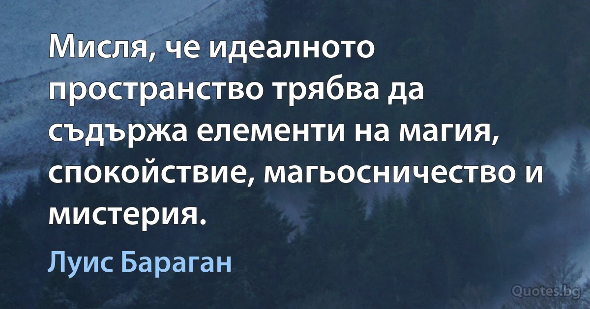 Мисля, че идеалното пространство трябва да съдържа елементи на магия, спокойствие, магьосничество и мистерия. (Луис Бараган)