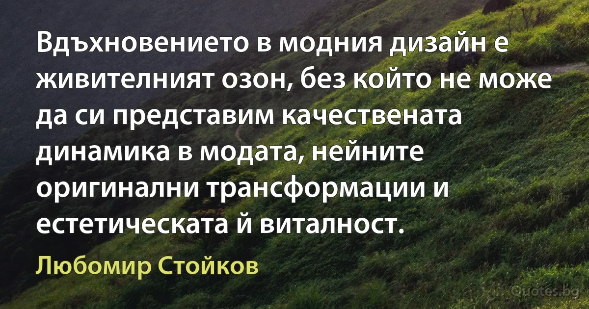 Вдъхновението в модния дизайн е живителният озон, без който не може да си представим качествената динамика в модата, нейните оригинални трансформации и естетическата й виталност. (Любомир Стойков)