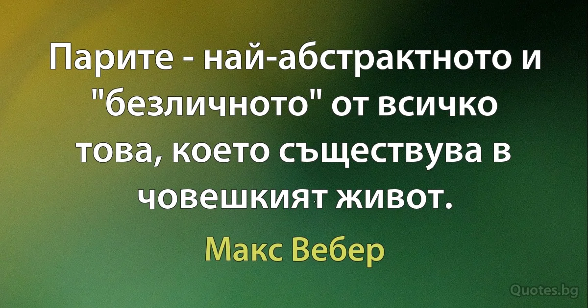 Парите - най-абстрактното и "безличното" от всичко това, което съществува в човешкият живот. (Макс Вебер)