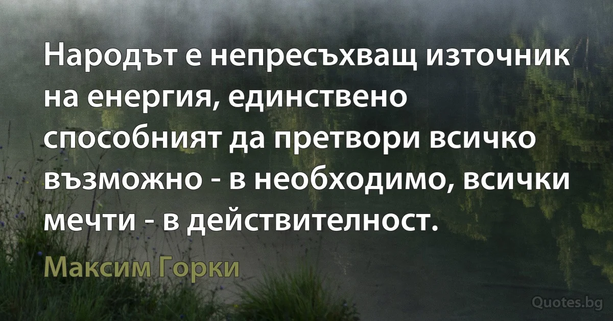 Народът е непресъхващ източник на енергия, единствено способният да претвори всичко възможно - в необходимо, всички мечти - в действителност. (Максим Горки)