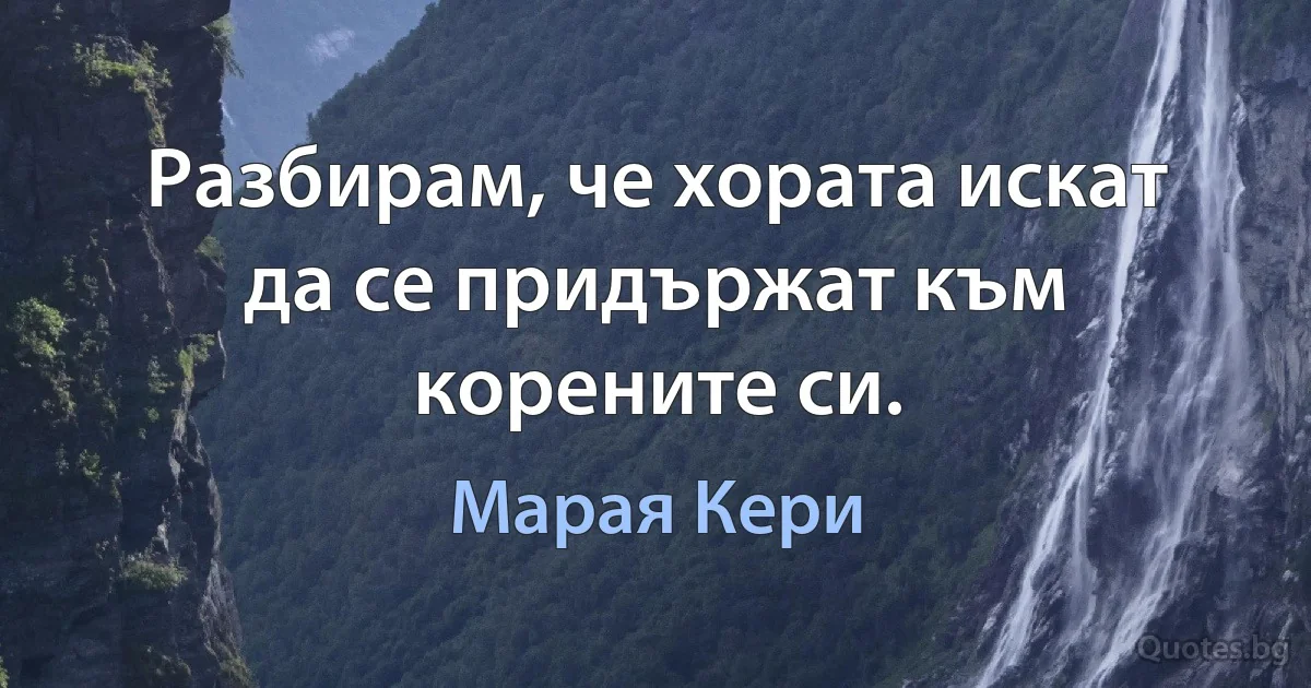 Разбирам, че хората искат да се придържат към корените си. (Марая Кери)