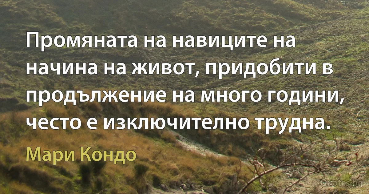 Промяната на навиците на начина на живот, придобити в продължение на много години, често е изключително трудна. (Мари Кондо)