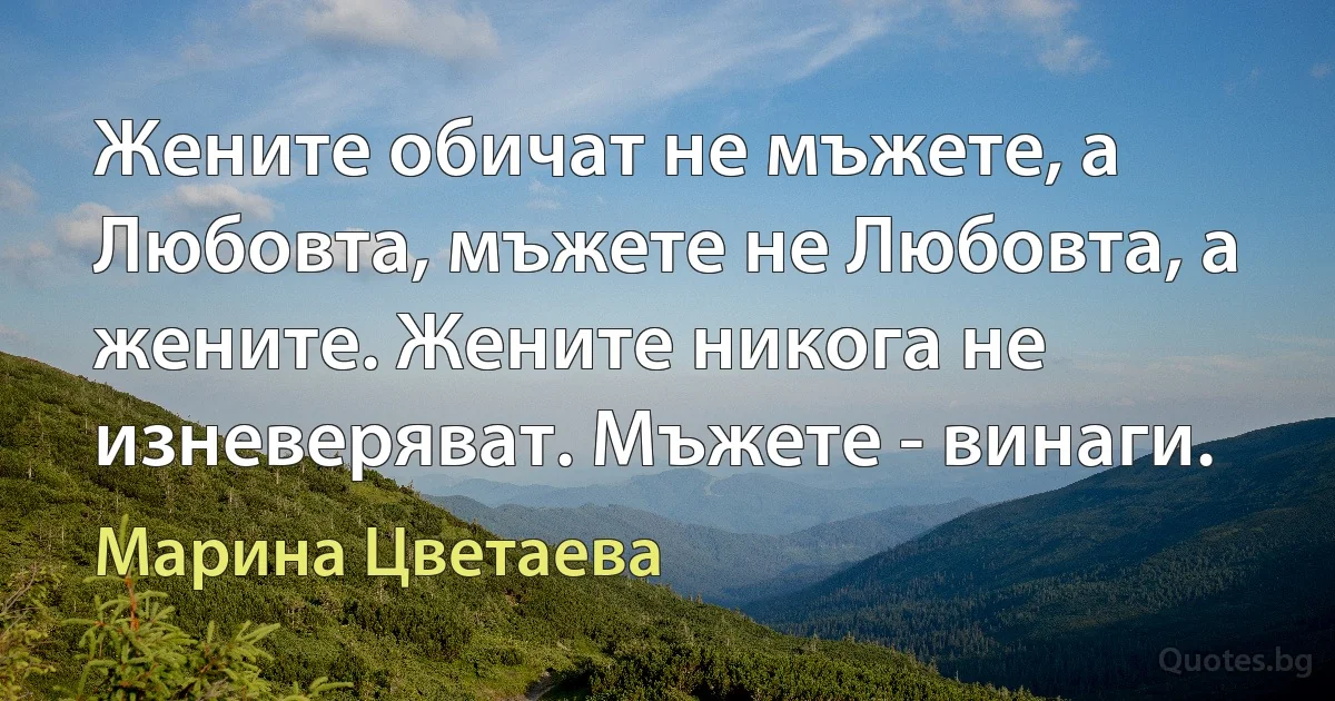 Жените обичат не мъжете, а Любовта, мъжете не Любовта, а жените. Жените никога не изневеряват. Мъжете - винаги. (Марина Цветаева)