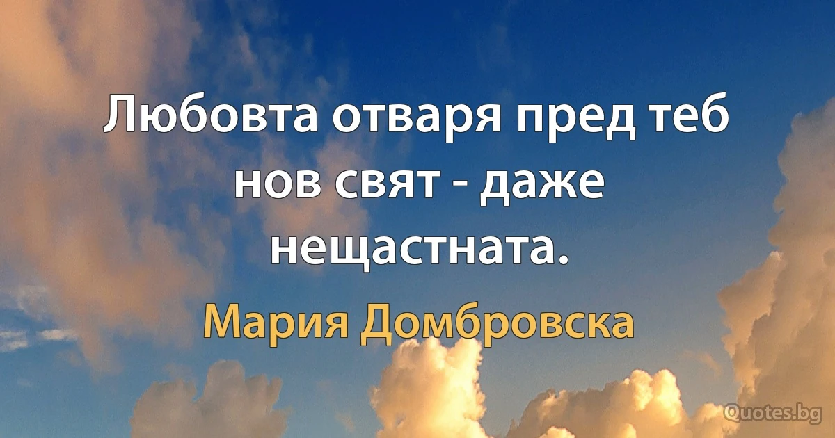 Любовта отваря пред теб нов свят - даже нещастната. (Мария Домбровска)