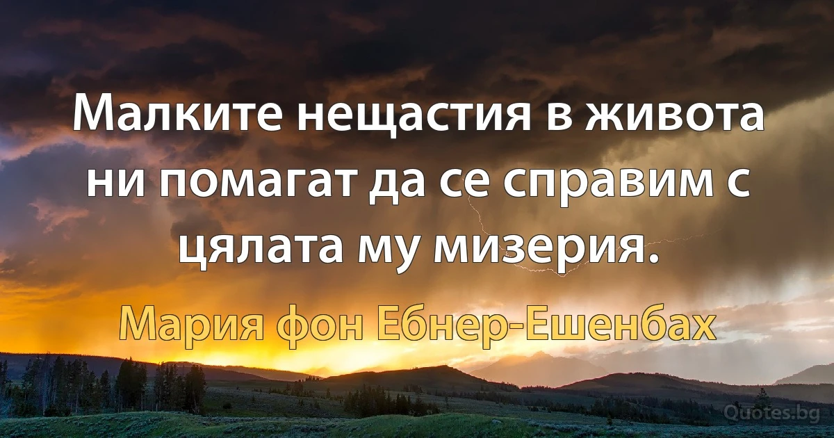 Малките нещастия в живота ни помагат да се справим с цялата му мизерия. (Мария фон Ебнер-Ешенбах)