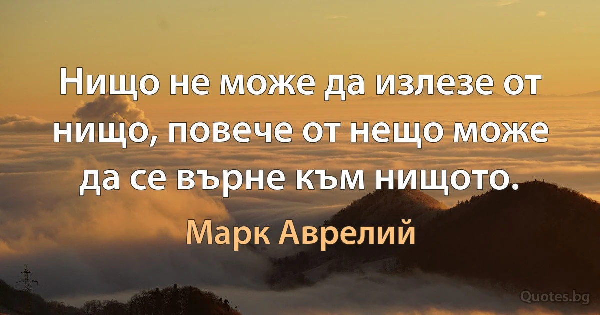 Нищо не може да излезе от нищо, повече от нещо може да се върне към нищото. (Марк Аврелий)