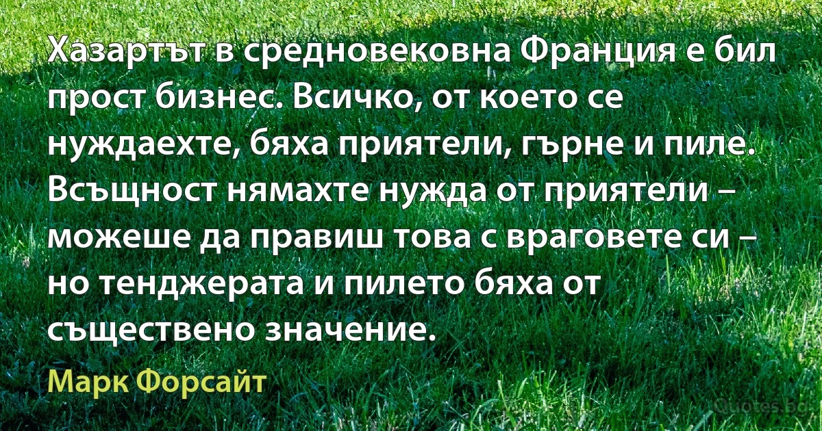 Хазартът в средновековна Франция е бил прост бизнес. Всичко, от което се нуждаехте, бяха приятели, гърне и пиле. Всъщност нямахте нужда от приятели – можеше да правиш това с враговете си – но тенджерата и пилето бяха от съществено значение. (Марк Форсайт)