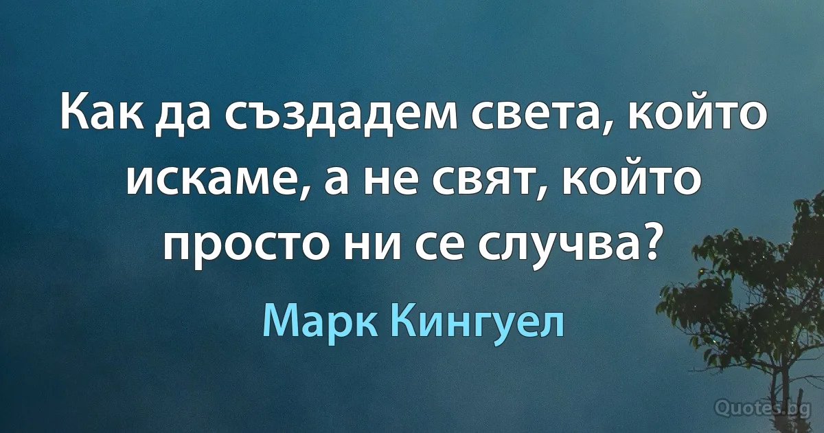 Как да създадем света, който искаме, а не свят, който просто ни се случва? (Марк Кингуел)