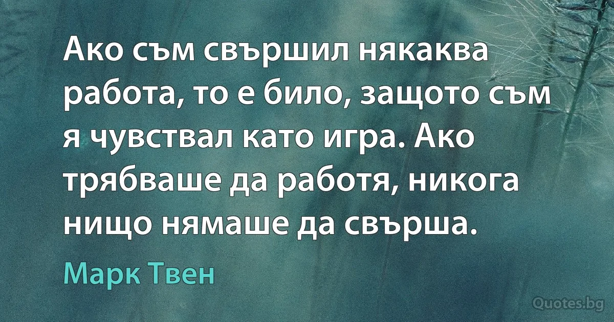 Ако съм свършил някаква работа, то е било, защото съм я чувствал като игра. Ако трябваше да работя, никога нищо нямаше да свърша. (Марк Твен)