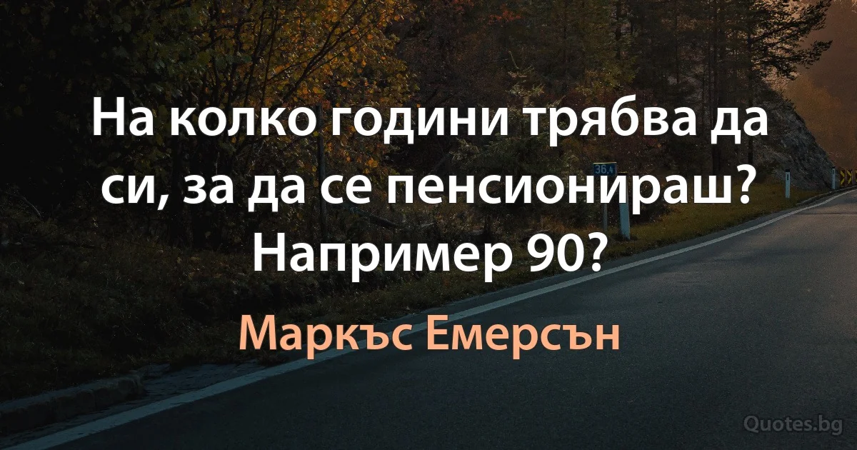 На колко години трябва да си, за да се пенсионираш? Например 90? (Маркъс Емерсън)