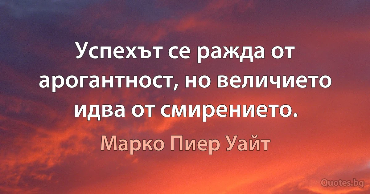 Успехът се ражда от арогантност, но величието идва от смирението. (Марко Пиер Уайт)