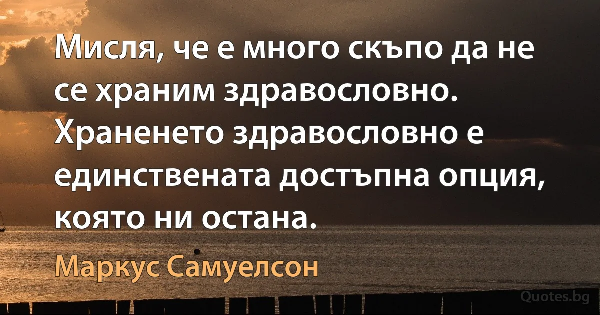 Мисля, че е много скъпо да не се храним здравословно. Храненето здравословно е единствената достъпна опция, която ни остана. (Маркус Самуелсон)