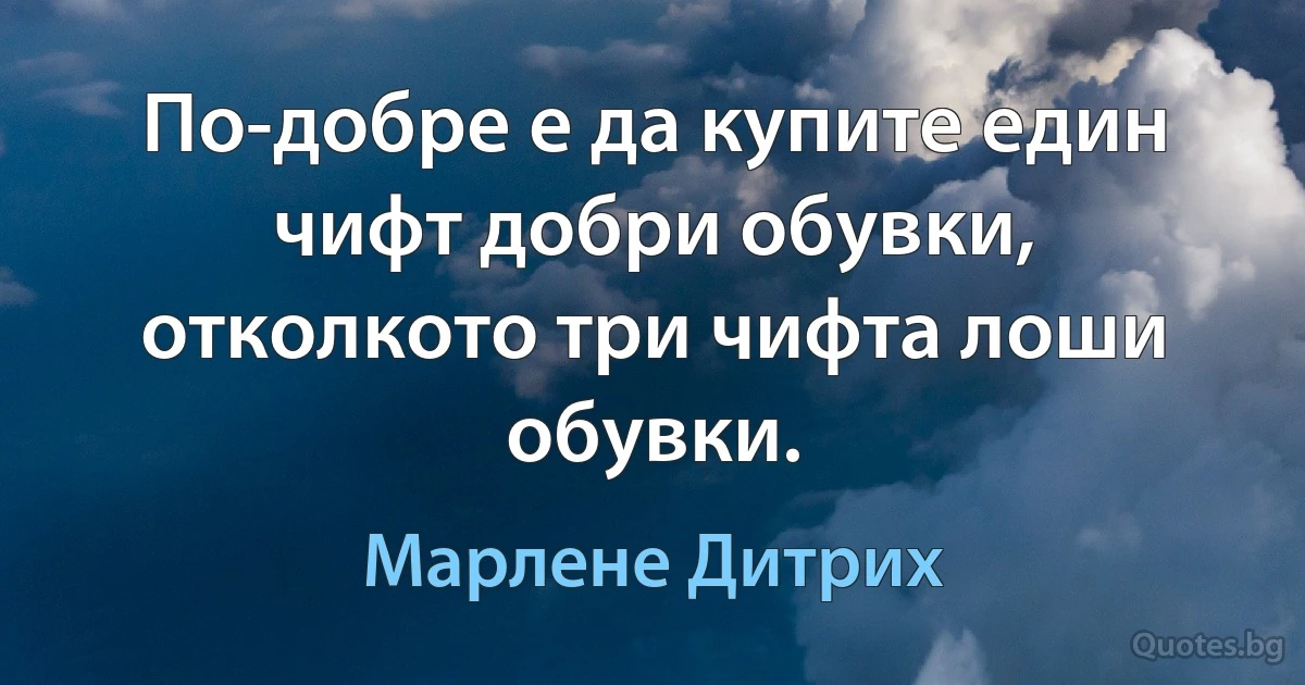 По-добре е да купите един чифт добри обувки, отколкото три чифта лоши обувки. (Марлене Дитрих)