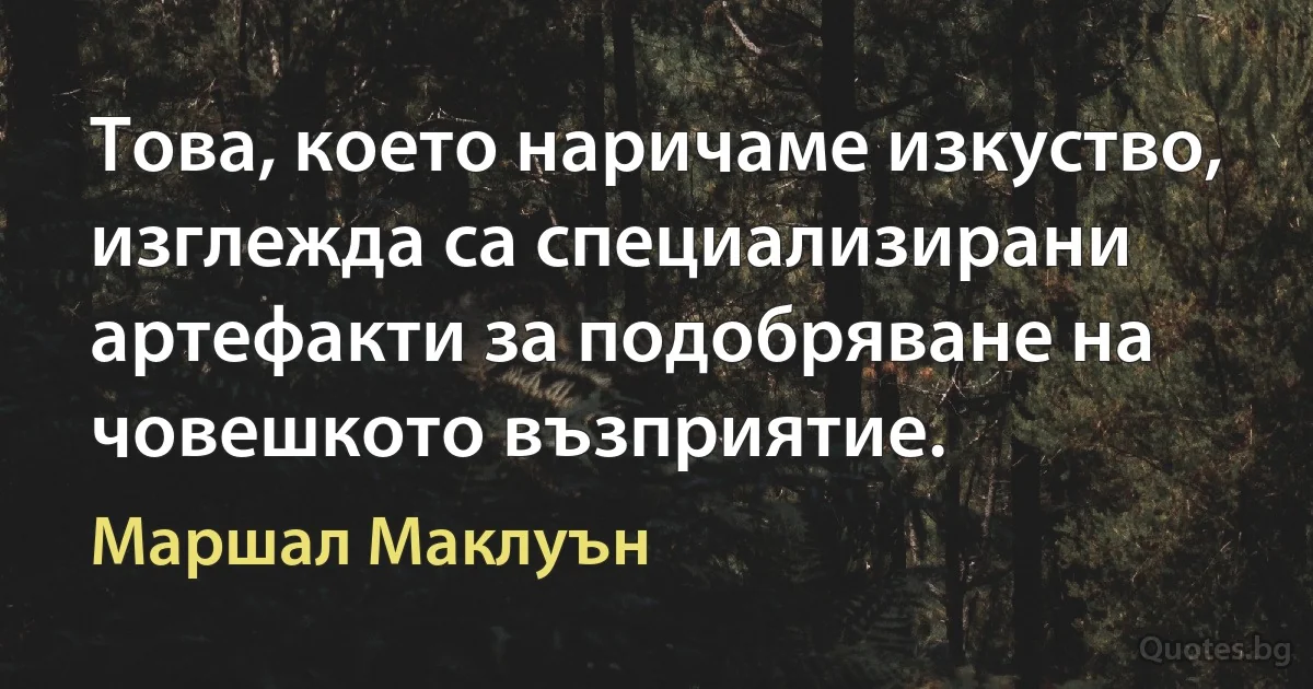 Това, което наричаме изкуство, изглежда са специализирани артефакти за подобряване на човешкото възприятие. (Маршал Маклуън)