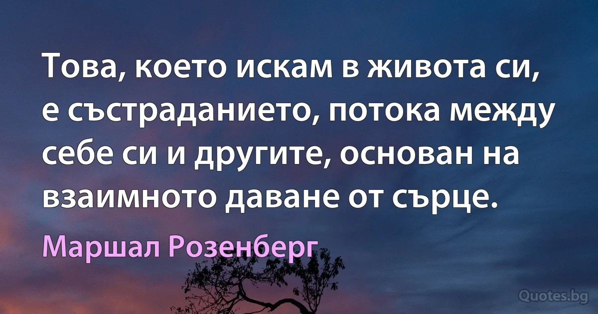 Това, което искам в живота си, е състраданието, потока между себе си и другите, основан на взаимното даване от сърце. (Маршал Розенберг)