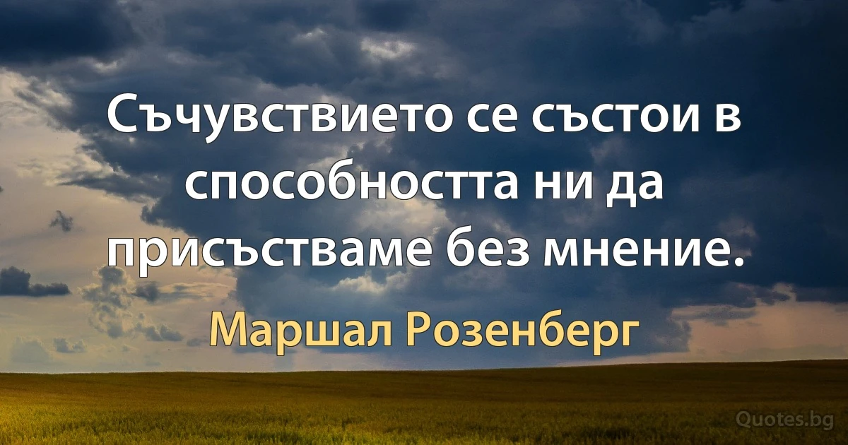 Съчувствието се състои в способността ни да присъстваме без мнение. (Маршал Розенберг)