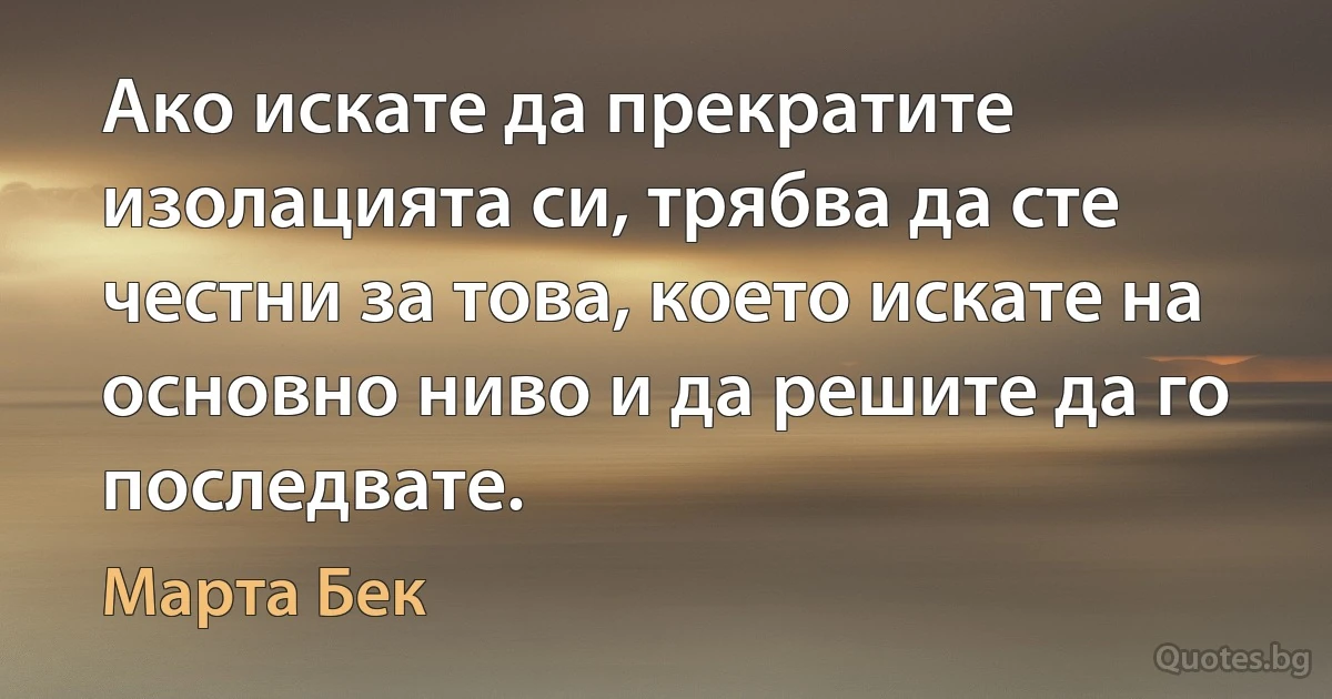 Ако искате да прекратите изолацията си, трябва да сте честни за това, което искате на основно ниво и да решите да го последвате. (Марта Бек)