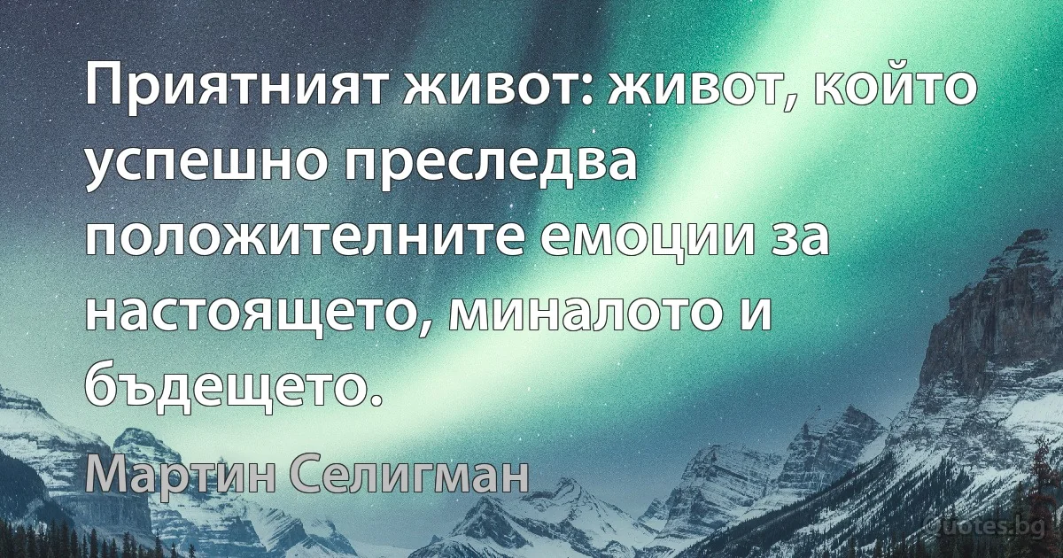 Приятният живот: живот, който успешно преследва положителните емоции за настоящето, миналото и бъдещето. (Мартин Селигман)