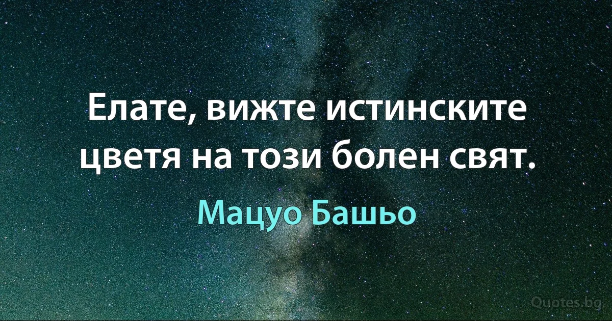 Елате, вижте истинските цветя на този болен свят. (Мацуо Башьо)