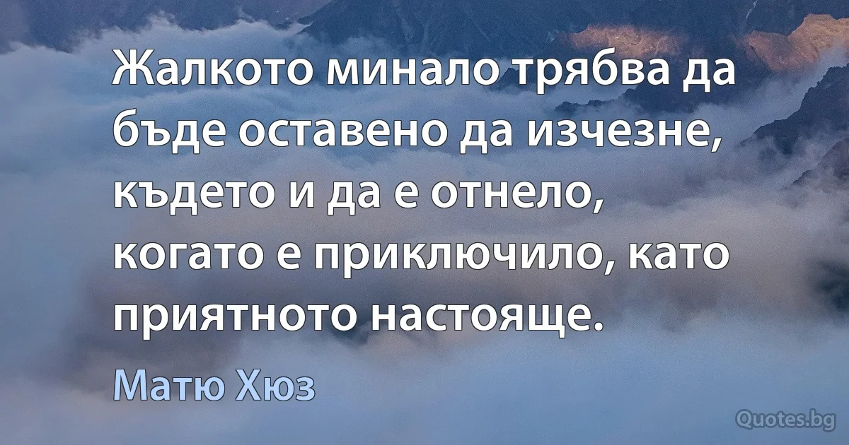 Жалкото минало трябва да бъде оставено да изчезне, където и да е отнело, когато е приключило, като приятното настояще. (Матю Хюз)